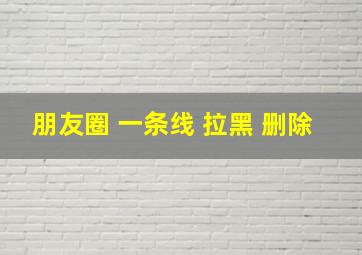 朋友圈 一条线 拉黑 删除